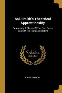 Sol. Smith's Theatrical Apprenticeship: Comprising A Sketch Of The First Seven Years Of His Professional Life - Smith, Solomon