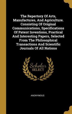 The Repertory Of Arts, Manufactures, And Agriculture. Consisting Of Original Communications, Specifications Of Patent Inventions, Practical And Intere - Anonymous