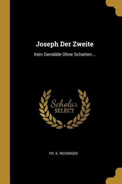 Joseph Der Zweite: Kein Gemälde Ohne Schatten... - Reisinger, Fr K.