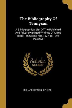 The Bibliography Of Tennyson: A Bibliographical List Of The Published And Privately-printed Writings Of Alfred (lord) Tennyson From 1827 To 1894 Inc