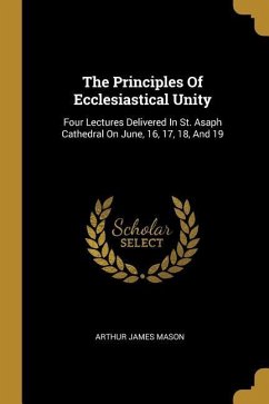 The Principles Of Ecclesiastical Unity: Four Lectures Delivered In St. Asaph Cathedral On June, 16, 17, 18, And 19