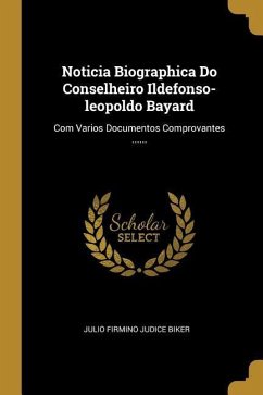 Noticia Biographica Do Conselheiro Ildefonso-leopoldo Bayard: Com Varios Documentos Comprovantes ......