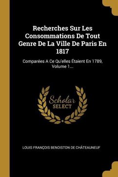 Recherches Sur Les Consommations De Tout Genre De La Ville De Paris En 1817: Comparées A Ce Qu'elles Étaient En 1789, Volume 1...