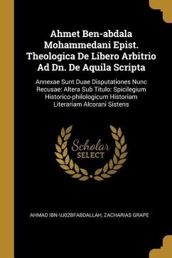 Ahmet Ben-abdala Mohammedani Epist. Theologica De Libero Arbitrio Ad Dn. De Aquila Scripta: Annexae Sunt Duae Disputationes Nunc Recusae: Altera Sub T - Ibn-\U02bfabdallah, Ahmad; Grape, Zacharias