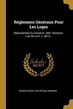 Réglemens Généraux Pour Les Loges: Dépendantes Du Grand Or. Helv. Romand: L'an De La V. L. 5812...