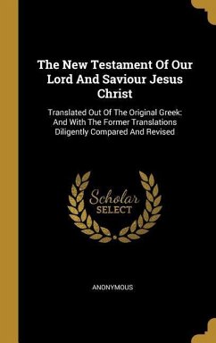 The New Testament Of Our Lord And Saviour Jesus Christ: Translated Out Of The Original Greek: And With The Former Translations Diligently Compared And