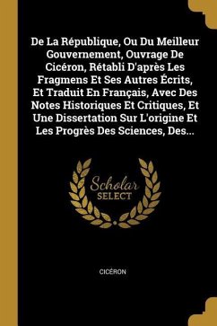 De La République, Ou Du Meilleur Gouvernement, Ouvrage De Cicéron, Rétabli D'après Les Fragmens Et Ses Autres Écrits, Et Traduit En Français, Avec Des