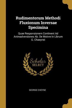 Rudimentorum Methodi Fluxionum Inversae Specimina: Quae Responsionem Continent Ad Animadversiones Ab. De Moivre In Librum G. Chaeynei - Cheyne, George