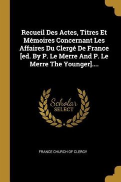 Recueil Des Actes, Titres Et Mémoires Concernant Les Affaires Du Clergé De France [ed. By P. Le Merre And P. Le Merre The Younger]....