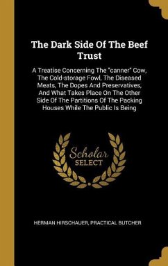 The Dark Side Of The Beef Trust: A Treatise Concerning The canner Cow, The Cold-storage Fowl, The Diseased Meats, The Dopes And Preservatives, And Wha