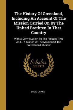 The History Of Greenland, Including An Account Of The Mission Carried On By The United Brethren In That Country: With A Conyinuation To The Present Ti - Cranz, David