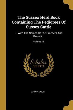 The Sussex Herd Book Containing The Pedigrees Of Sussex Cattle: ... With The Names Of The Breeders And Owners...; Volume 11 - Anonymous