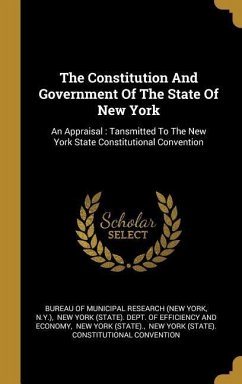 The Constitution And Government Of The State Of New York: An Appraisal: Tansmitted To The New York State Constitutional Convention