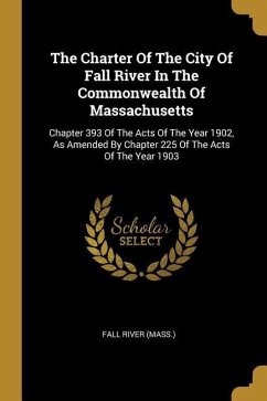 The Charter Of The City Of Fall River In The Commonwealth Of Massachusetts: Chapter 393 Of The Acts Of The Year 1902, As Amended By Chapter 225 Of The