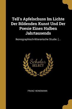 Tell's Apfelschuss Im Lichte Der Bildenden Kunst Und Der Poesie Eines Halben Jahrtausends: Ikonographisch-litterarische Studie. [...
