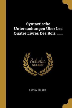 Syntactische Untersuchungen Über Les Quatre Livres Des Rois ...... - Kohler, Gustav