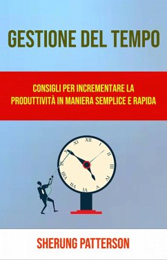 Gestione Del Tempo: Consigli Per Incrementare La Produttività In Maniera Semplice E Rapida (eBook, ePUB) - Patterson, Sherung Gestione Del Tempo: Consigli Per Incrementare La Produttività In Maniera Semplice E Rapida (eBook, ePUB) - Patterson, Sherung