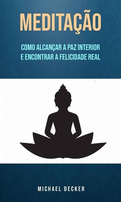 Meditação: Como Alcançar A Paz Interior E Encontrar A Felicidade Real (eBook, ePUB) - Decker, Michael