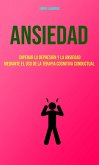 Ansiedad : Superar La Depresion Y La Ansiedad Mediante El Uso De La Terapia Cognitiva Conductual (eBook, ePUB)