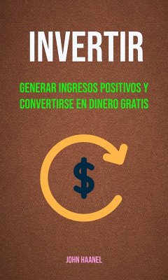 Invertir : Generar Ingresos Positivos Y Convertirse En Dinero Gratis (eBook, ePUB) - Haanel, John