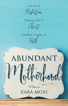 Abundant Motherhood: Let Go of Perfection, Discover Life in Christ, Establish a Legacy of Faith - Moss, Kara