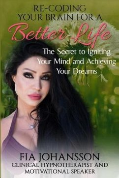 Re-Coding Your Brain for a Better Life: The Secret to Igniting Your Mind and Achieving Your Dreams - Johannson, Fia