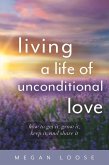 Living a Life of Unconditional Love: How to Get It, Grow It, Keep It, and Share It