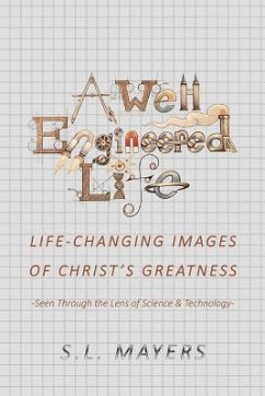 A Well-Engineered Life: Life Changing Images of Christ's Greatness -Seen Through the Lens of Science & Technology- - Mayers, S. L.