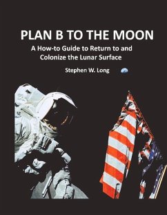 Plan B to the Moon: A How-To Guide to Return to and Colonize the Lunar Surface Volume 1 - Long, Stephen W.