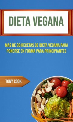 Dieta Vegana : Más De 30 Recetas De Dieta Vegana Para Ponerse En Forma Para Principiantes (Recetas Veganas) (eBook, ePUB) - Cook, Tony