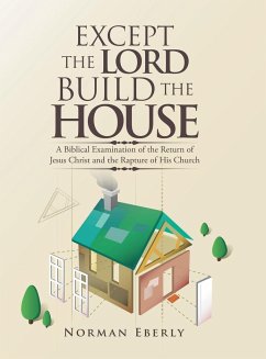 Except the Lord Build the House: A Biblical Examination of the Return of Jesus Christ and the Rapture of His Church - Eberly, Norman