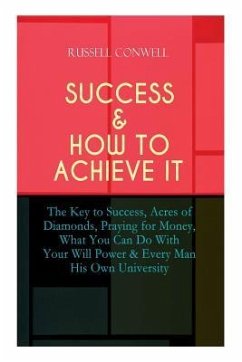 Success & How to Achieve It: The Key to Success, Acres of Diamonds, Praying for Money, What You Can Do With Your Will Power & Every Man His Own Uni - Conwell, Russell