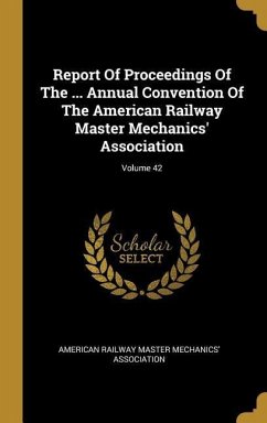 Report Of Proceedings Of The ... Annual Convention Of The American Railway Master Mechanics' Association; Volume 42