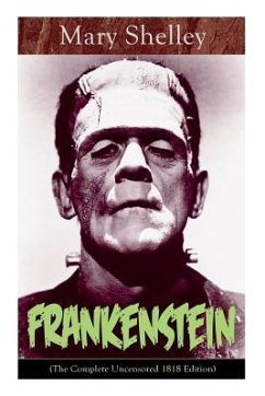 Frankenstein (The Complete Uncensored 1818 Edition): A Gothic Classic - considered to be one of the earliest examples of Science Fiction - Shelley, Mary