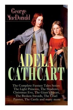 ADELA CATHCART - The Complete Fantasy Tales Series: The Light Princess, The Shadows, Christmas Eve, The Giant's Heart, The Broken Swords, The Cruel Pa - Macdonald, George