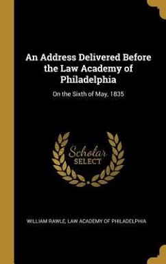 An Address Delivered Before the Law Academy of Philadelphia: On the Sixth of May, 1835 - Rawle, Law Academy of Philadelphia Will