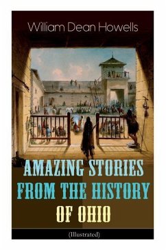 Amazing Stories from the History of Ohio (Illustrated): The Renegades, The First Great Settlements, The Captivity of James Smith, Indian Heroes and Sa - Howells, William Dean