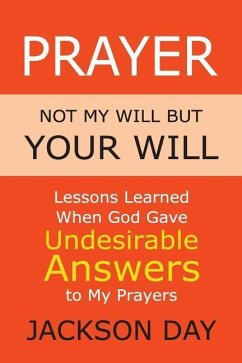 Prayer: NOT MY WILL BUT YOUR WILL: Lessons Learned When God Gave Undesirable Answers to My Prayers - Day, Jackson