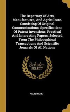 The Repertory Of Arts, Manufactures, And Agriculture. Consisting Of Original Communications, Specifications Of Patent Inventions, Practical And Interesting Papers, Selected From The Philosophical Transactions And Scientific Journals Of All Nations - Anonymous