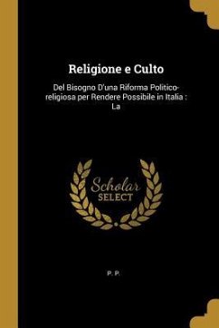 Religione e Culto: Del Bisogno D'una Riforma Politico-religiosa per Rendere Possibile in Italia: La - P, P.