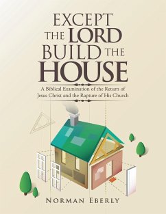 Except the Lord Build the House: A Biblical Examination of the Return of Jesus Christ and the Rapture of His Church - Eberly, Norman