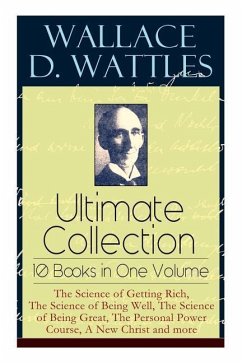 Wallace D. Wattles Ultimate Collection - 10 Books in One Volume: The Science of Getting Rich, The Science of Being Well, The Science of Being Great, T - Wattles, Wallace D; Merrill, Frank T