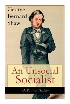 An Unsocial Socialist (A Political Satire): A Humorous Take on Socialism in Contemporary Victorian England - Shaw, George Bernard