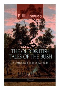 THE OLD BRITISH TALES OF THE BUSH - 5 Intriguing Books of Australia (Illustrated): Stingaree, A Bride from the Bush, Tiny Luttrell, The Boss of Taroom - Hornung, E. W.