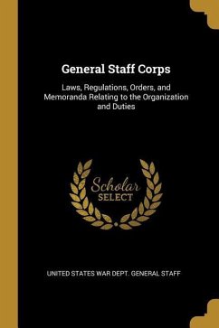 General Staff Corps: Laws, Regulations, Orders, and Memoranda Relating to the Organization and Duties