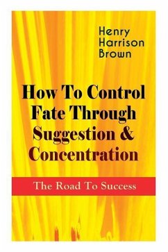 How To Control Fate Through Suggestion & Concentration: The Road To Success: Become the Master of Your Own Destiny and Feel the Positive Power of Focu - Brown, Henry Harrison