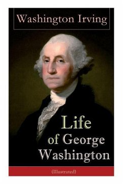 Life of George Washington (Illustrated): Biography of the First President of the United States, Commander-in-Chief during the Revolutionary War, and O - Irving, Washington