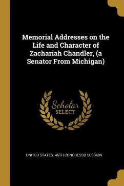 Memorial Addresses on the Life and Character of Zachariah Chandler, (a Senator From Michigan)