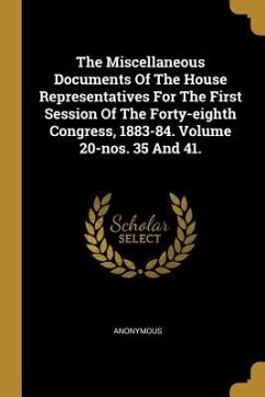 The Miscellaneous Documents Of The House Representatives For The First Session Of The Forty-eighth Congress, 1883-84. Volume 20-nos. 35 And 41. - Anonymous