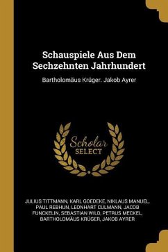 Schauspiele Aus Dem Sechzehnten Jahrhundert: Bartholomäus Krüger. Jakob Ayrer - Tittmann, Julius; Goedeke, Karl; Manuel, Niklaus